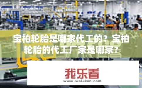 宝柏轮胎是哪家代工的？宝柏轮胎的代工厂家是哪家？