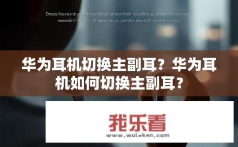华为耳机切换主副耳？华为耳机如何切换主副耳？