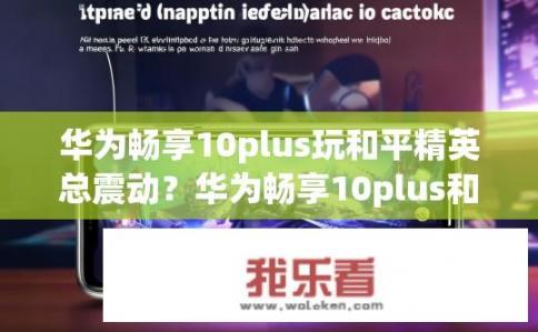 华为畅享10plus玩和平精英总震动？华为畅享10plus和平精英游戏震动问题？