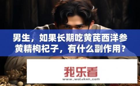 男生，如果长期吃黄芪西洋参黄精枸杞子，有什么副作用？长期食用黄芪西洋参黄精枸杞子对男生有何副作用？