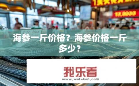 海参一斤价格？海参价格一斤多少？