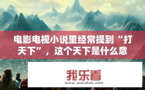 电影电视小说里经常提到“打天下”，这个天下是什么意思？‘打天下’中的天下指的是什么？