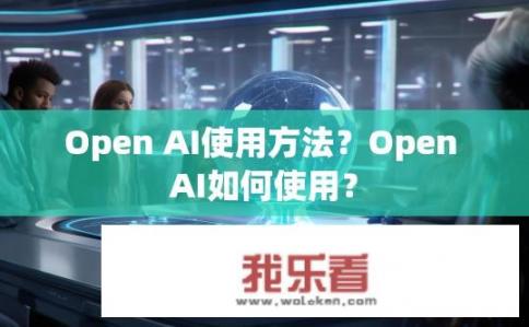 Open AI使用方法？Open AI如何使用？