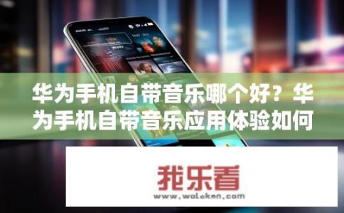 华为手机自带音乐哪个好？华为手机自带音乐应用体验如何？