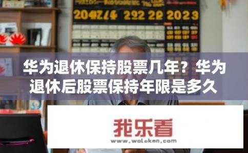 华为退休保持股票几年？华为退休后股票保持年限是多久？