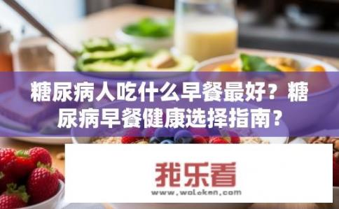 糖尿病人吃什么早餐最好？糖尿病早餐健康选择指南？