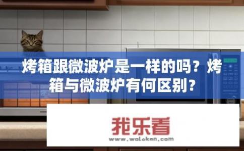 烤箱跟微波炉是一样的吗？烤箱与微波炉有何区别？