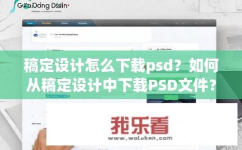 稿定设计怎么下载psd？如何从稿定设计中下载PSD文件？