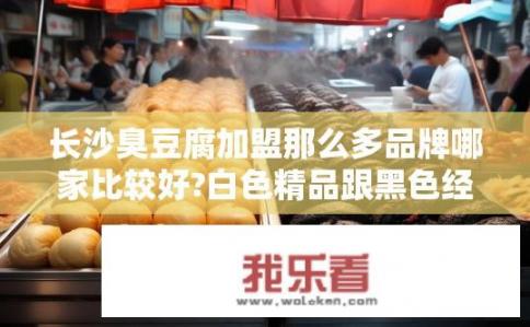 长沙臭豆腐加盟那么多品牌哪家比较好?白色精品跟黑色经典都是湖南加盟的大品牌，哪家比较好一点？哪个品牌的臭豆腐加盟更优，白色精品还是黑色经典？