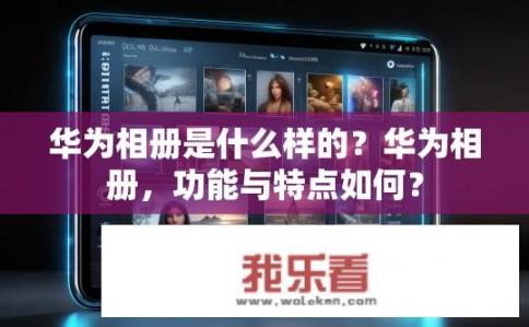 华为相册是什么样的？华为相册，功能与特点如何？