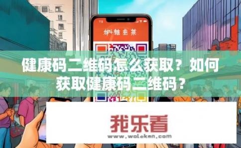 健康码二维码怎么获取？如何获取健康码二维码？