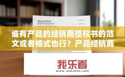 谁有产品的经销商授权书的范文或者格式也行？产品经销商授权书范文或格式哪里可寻？