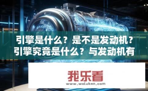 引擎是什么？是不是发动机？引擎究竟是什么？与发动机有何不同？