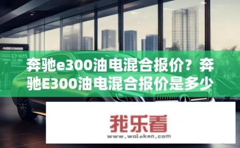 奔驰e300油电混合报价？奔驰E300油电混合报价是多少？