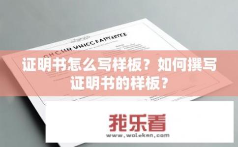 证明书怎么写样板？如何撰写证明书的样板？