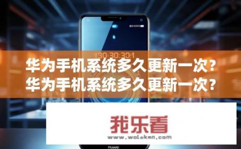 华为手机系统多久更新一次？华为手机系统多久更新一次？