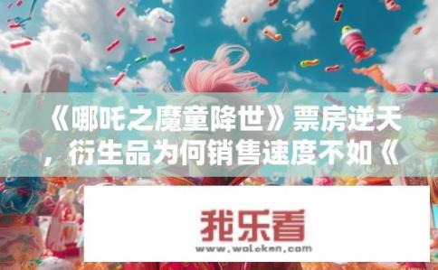 《哪吒之魔童降世》票房逆天，衍生品为何销售速度不如《大鱼海棠》？哪吒票房逆天，衍生品销售却不如大鱼海棠？
