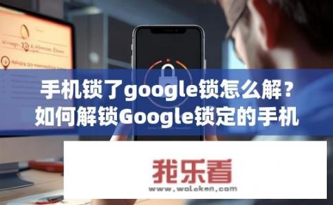 手机锁了google锁怎么解？如何解锁Google锁定的手机？