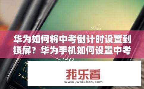 华为如何将中考倒计时设置到锁屏？华为手机如何设置中考倒计时到锁屏界面？
