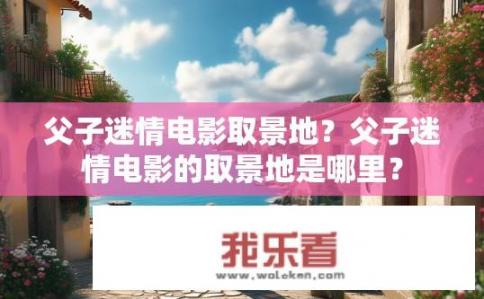 父子迷情电影取景地？父子迷情电影的取景地是哪里？