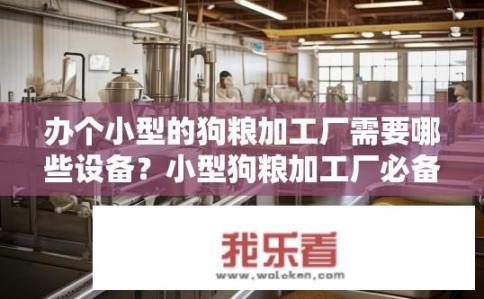 办个小型的狗粮加工厂需要哪些设备？小型狗粮加工厂必备设备有哪些？