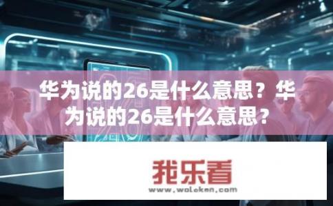 华为说的26是什么意思？华为说的26是什么意思？