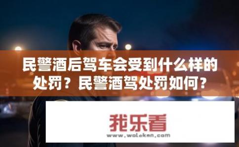 民警酒后驾车会受到什么样的处罚？民警酒驾处罚如何？
