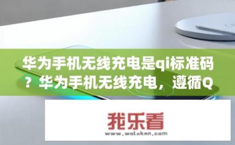 华为手机无线充电是qi标准码？华为手机无线充电，遵循QI标准？