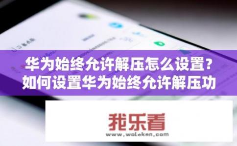 华为始终允许解压怎么设置？如何设置华为始终允许解压功能？