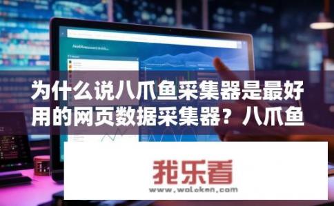 为什么说八爪鱼采集器是最好用的网页数据采集器？八爪鱼采集器为何被赞为最佳网页数据采集工具？