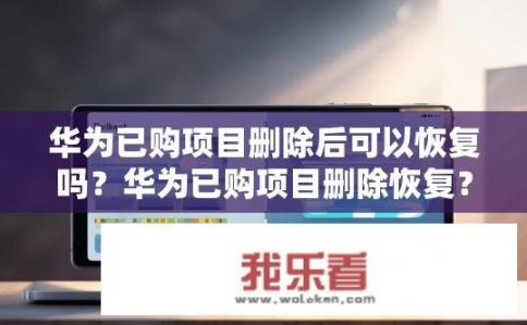 华为已购项目删除后可以恢复吗？华为已购项目删除恢复？