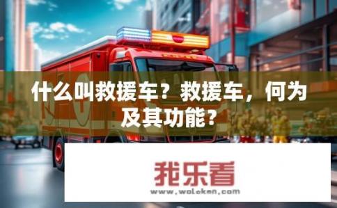 什么叫救援车？救援车，何为及其功能？