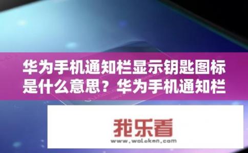 华为手机通知栏显示钥匙图标是什么意思？华为手机通知栏钥匙图标含义是什么？