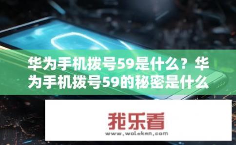 华为手机拨号59是什么？华为手机拨号59的秘密是什么？