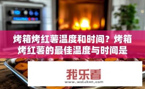 烤箱烤红薯温度和时间？烤箱烤红薯的最佳温度与时间是什么？