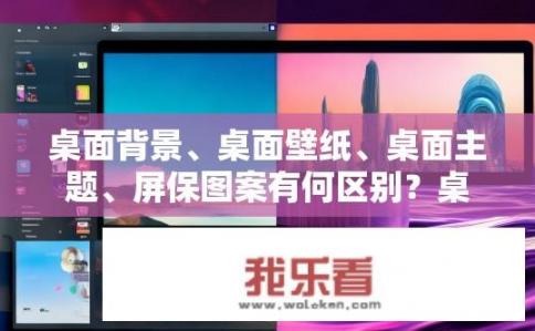 桌面背景、桌面壁纸、桌面主题、屏保图案有何区别？桌面背景、壁纸与主题及屏保图案的区别是什么？
