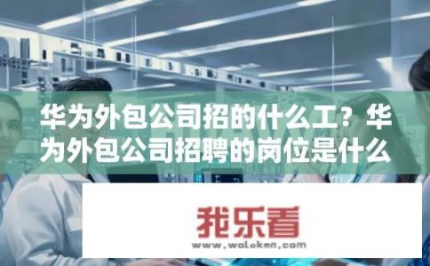 华为外包公司招的什么工？华为外包公司招聘的岗位是什么？