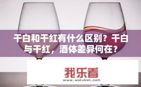 干白和干红有什么区别？干白与干红，酒体差异何在？