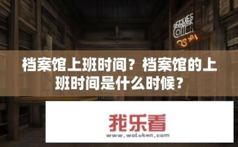 档案馆上班时间？档案馆的上班时间是什么时候？