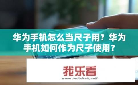 华为手机怎么当尺子用？华为手机如何作为尺子使用？