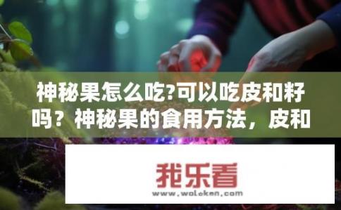 神秘果怎么吃?可以吃皮和籽吗？神秘果的食用方法，皮和籽可食用吗？