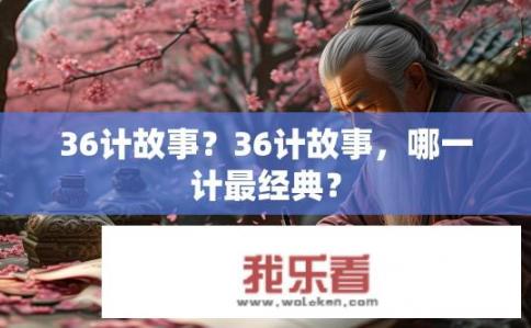 36计故事？36计故事，哪一计最经典？