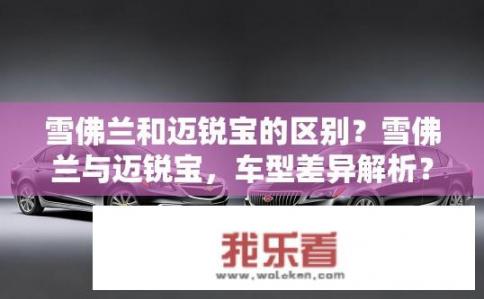 雪佛兰和迈锐宝的区别？雪佛兰与迈锐宝，车型差异解析？