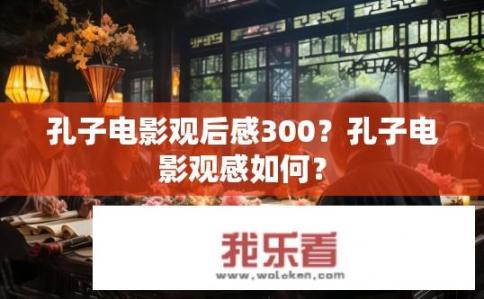 孔子电影观后感300？孔子电影观感如何？