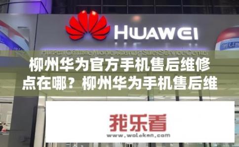 柳州华为官方手机售后维修点在哪？柳州华为手机售后维修点在哪？