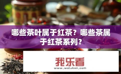 哪些茶叶属于红茶？哪些茶属于红茶系列？