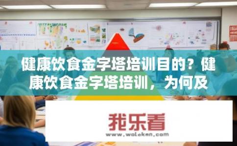 健康饮食金字塔培训目的？健康饮食金字塔培训，为何及如何提升饮食知识？