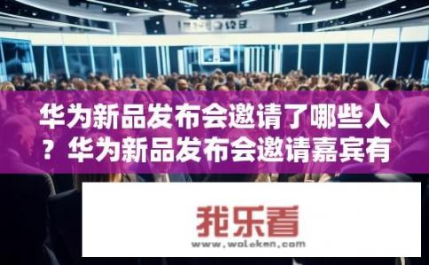 华为新品发布会邀请了哪些人？华为新品发布会邀请嘉宾有哪些？
