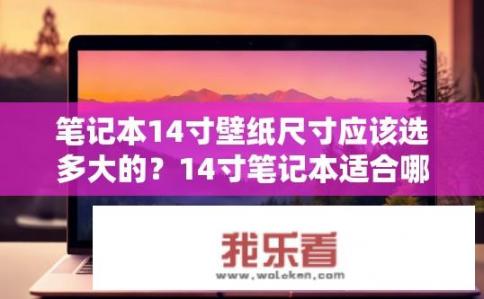 笔记本14寸壁纸尺寸应该选多大的？14寸笔记本适合哪种尺寸的壁纸？