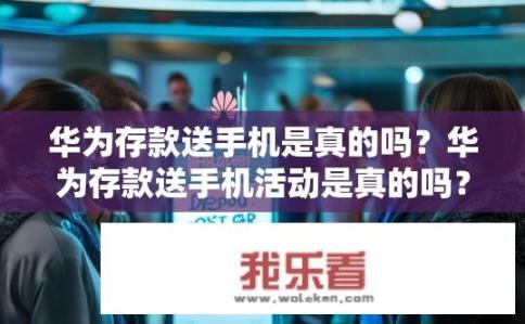 华为存款送手机是真的吗？华为存款送手机活动是真的吗？